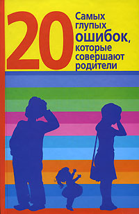20 самых глупых ошибок, которые совершают родители Серия: Маленькие подсказки для родителей инфо 2755e.