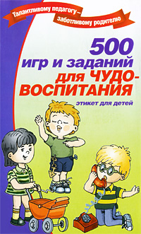 500 игр и заданий для чудо-воспитания Серия: Талантливому педагогу - заботливому родителю инфо 3014e.