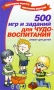 500 игр и заданий для чудо-воспитания Серия: Талантливому педагогу - заботливому родителю инфо 3014e.