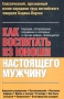 Как воспитать из юноши настоящего мужчину Издательства: АСТ, Полигон, 2004 г Твердый переплет, 352 стр ISBN 5-17-023448-1, 5-89173-223-8 Тираж: 5000 экз Формат: 84x108/32 (~130х205 мм) инфо 3113e.